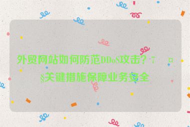 外貿(mào)網(wǎng)站如何防范DDoS攻擊？7大關(guān)鍵措施保障業(yè)務(wù)安全