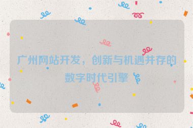 廣州網(wǎng)站開發(fā)，創(chuàng)新與機遇并存的數(shù)字時代引擎