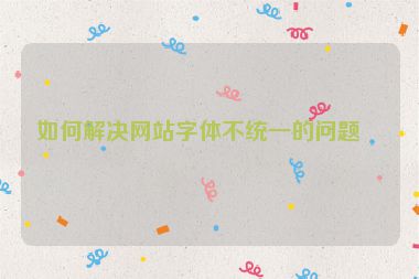 如何解決網(wǎng)站字體不統(tǒng)一的問(wèn)題？