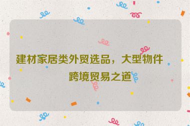 建材家居類外貿(mào)選品，大型物件的跨境貿(mào)易之道