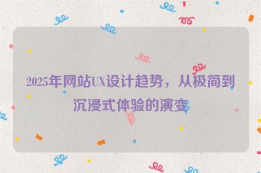 2025年網(wǎng)站UX設(shè)計(jì)趨勢，從極簡到沉浸式體驗(yàn)的演變