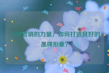 口碑營銷的力量，如何打造良好的品牌形象？