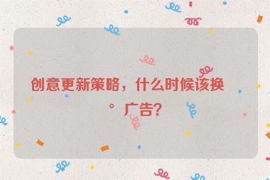 創(chuàng)意更新策略，什么時(shí)候該換新廣告？