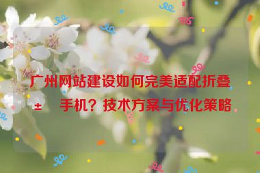 廣州網(wǎng)站建設(shè)如何完美適配折疊屏手機(jī)？技術(shù)方案與優(yōu)化策略