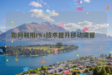 如何利用PWA技術(shù)提升移動(dòng)端留存率