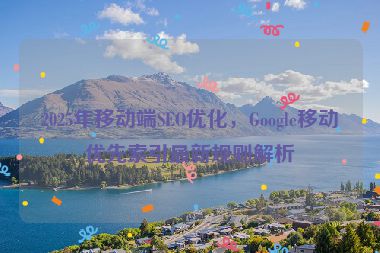 2025年移動(dòng)端SEO優(yōu)化，Google移動(dòng)優(yōu)先索引最新規(guī)則解析