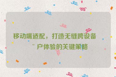 移動端適配，打造無縫跨設(shè)備用戶體驗的關(guān)鍵策略