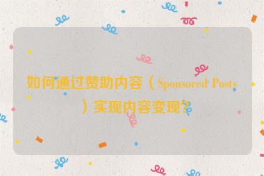 如何通過贊助內(nèi)容（Sponsored Posts）實(shí)現(xiàn)內(nèi)容變現(xiàn)？