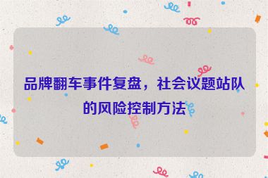 品牌翻車事件復(fù)盤，社會(huì)議題站隊(duì)的風(fēng)險(xiǎn)控制方法