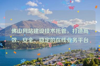 佛山網(wǎng)站建設技術托管，打造高效、安全、穩(wěn)定的在線業(yè)務平臺