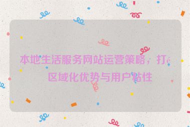 本地生活服務(wù)網(wǎng)站運(yùn)營策略，打造區(qū)域化優(yōu)勢與用戶粘性