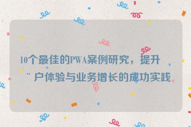 10個最佳的PWA案例研究，提升用戶體驗與業(yè)務(wù)增長的成功實踐