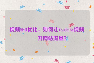 視頻SEO優(yōu)化，如何讓YouTube視頻提升網(wǎng)站流量？