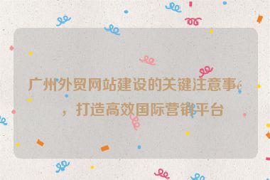 廣州外貿(mào)網(wǎng)站建設(shè)的關(guān)鍵注意事項(xiàng)，打造高效國際營銷平臺(tái)