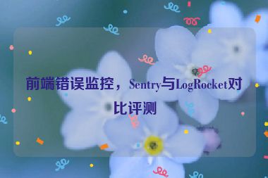 前端錯誤監(jiān)控，Sentry與LogRocket對比評測
