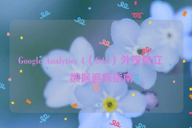 Google Analytics 4（GA4）外貿(mào)獨立站數(shù)據(jù)追蹤指南