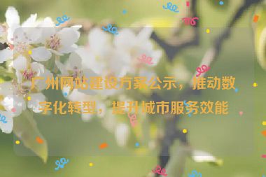 廣州網(wǎng)站建設(shè)方案公示，推動(dòng)數(shù)字化轉(zhuǎn)型，提升城市服務(wù)效能