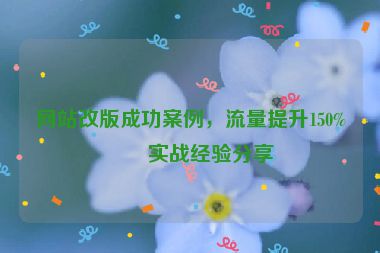 網(wǎng)站改版成功案例，流量提升150%的實(shí)戰(zhàn)經(jīng)驗(yàn)分享