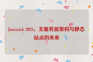 Jamstack 2025，無服務(wù)器架構(gòu)與靜態(tài)站點(diǎn)的未來