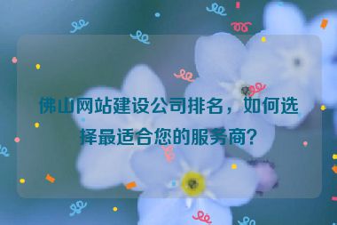 佛山網(wǎng)站建設(shè)公司排名，如何選擇最適合您的服務(wù)商？