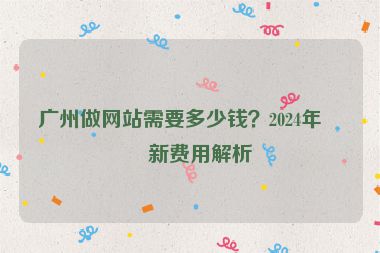 廣州做網(wǎng)站需要多少錢？2024年最新費用解析