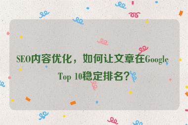 SEO內(nèi)容優(yōu)化，如何讓文章在Google Top 10穩(wěn)定排名？