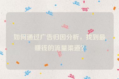 如何通過廣告歸因分析，找到最賺錢的流量渠道？