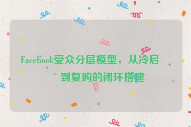 Facebook受眾分層模型，從冷啟動(dòng)到復(fù)購(gòu)的閉環(huán)搭建