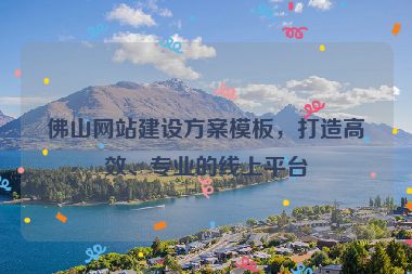 佛山網(wǎng)站建設(shè)方案模板，打造高效、專業(yè)的線上平臺(tái)