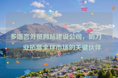 多語言外貿(mào)網(wǎng)站建設(shè)公司，助力企業(yè)拓展全球市場的關(guān)鍵伙伴
