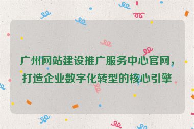 廣州網(wǎng)站建設(shè)推廣服務(wù)中心官網(wǎng)，打造企業(yè)數(shù)字化轉(zhuǎn)型的核心引擎