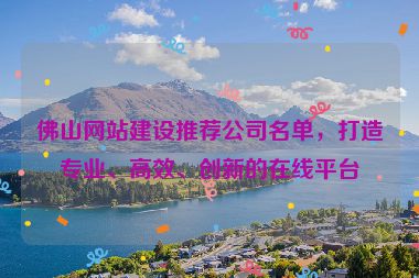 佛山網(wǎng)站建設(shè)推薦公司名單，打造專業(yè)、高效、創(chuàng)新的在線平臺