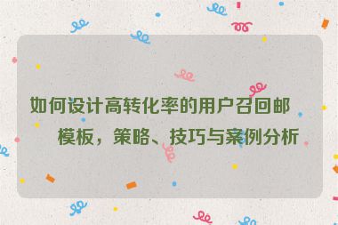 如何設(shè)計高轉(zhuǎn)化率的用戶召回郵件模板，策略、技巧與案例分析