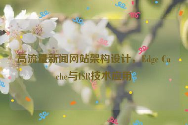 高流量新聞網(wǎng)站架構(gòu)設(shè)計，Edge Cache與ISR技術(shù)應用