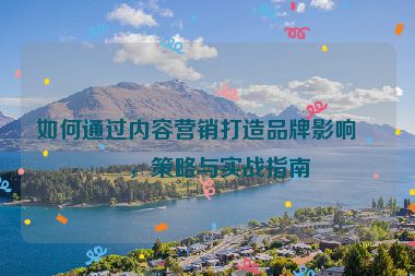 如何通過(guò)內(nèi)容營(yíng)銷(xiāo)打造品牌影響力，策略與實(shí)戰(zhàn)指南