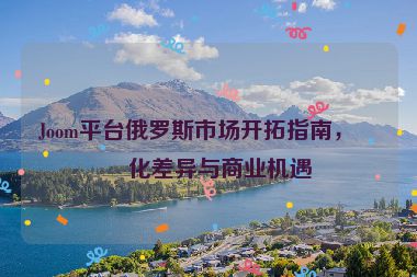 Joom平臺俄羅斯市場開拓指南，文化差異與商業(yè)機遇