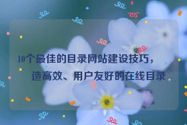 10個最佳的目錄網(wǎng)站建設(shè)技巧，打造高效、用戶友好的在線目錄