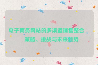 電子商務網(wǎng)站的多渠道銷售整合，策略、挑戰(zhàn)與未來趨勢