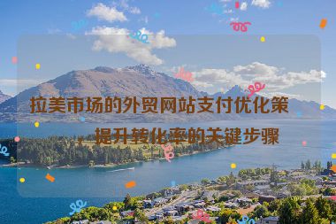 拉美市場(chǎng)的外貿(mào)網(wǎng)站支付優(yōu)化策略，提升轉(zhuǎn)化率的關(guān)鍵步驟