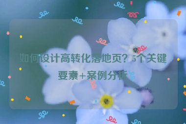如何設(shè)計高轉(zhuǎn)化落地頁？5個關(guān)鍵要素+案例分析