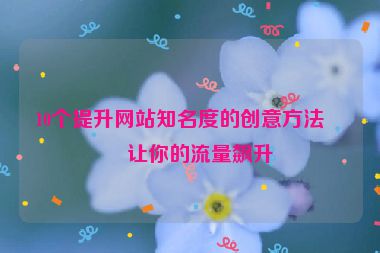 10個提升網(wǎng)站知名度的創(chuàng)意方法，讓你的流量飆升