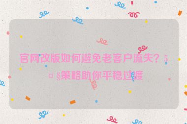 官網(wǎng)改版如何避免老客戶流失？5大策略助你平穩(wěn)過(guò)渡