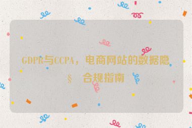 GDPR與CCPA，電商網(wǎng)站的數(shù)據(jù)隱私合規(guī)指南