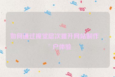 如何通過視覺層次提升網(wǎng)站制作用戶體驗