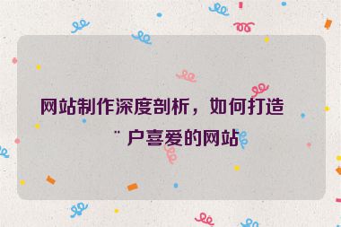 網(wǎng)站制作深度剖析，如何打造用戶喜愛(ài)的網(wǎng)站