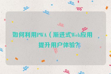 如何利用PWA（漸進(jìn)式Web應(yīng)用）提升用戶體驗(yàn)？