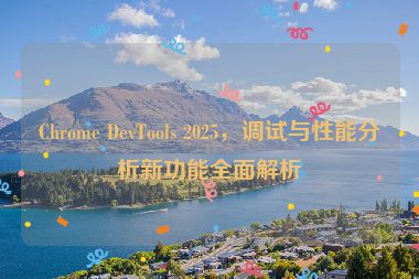 Chrome DevTools 2025，調(diào)試與性能分析新功能全面解析