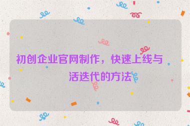 初創(chuàng)企業(yè)官網(wǎng)制作，快速上線與靈活迭代的方法