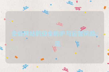 企業(yè)網(wǎng)站的安全防護(hù)與運(yùn)營風(fēng)險(xiǎn)防范