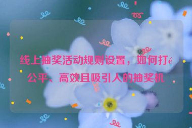 線上抽獎(jiǎng)活動規(guī)則設(shè)置，如何打造公平、高效且吸引人的抽獎(jiǎng)機(jī)制